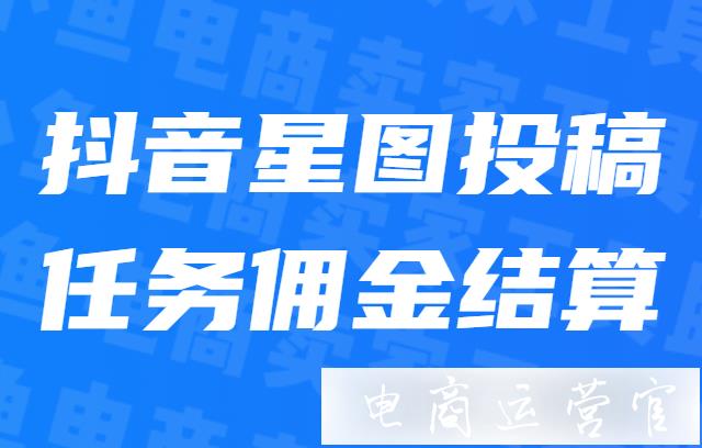 抖音星圖投稿任務(wù)是如何計(jì)算傭金的?傭金結(jié)算規(guī)則是什么?